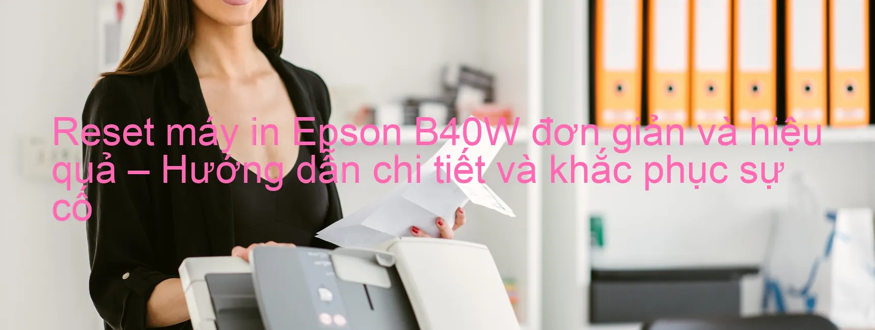 reset-may-in-epson-b40w-don-gian-va-hieu-qua-huong-dan-chi-tiet-va-khac-phuc-su-co.webp