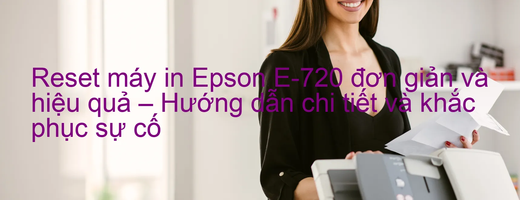 reset-may-in-epson-e-720-don-gian-va-hieu-qua-huong-dan-chi-tiet-va-khac-phuc-su-co.webp