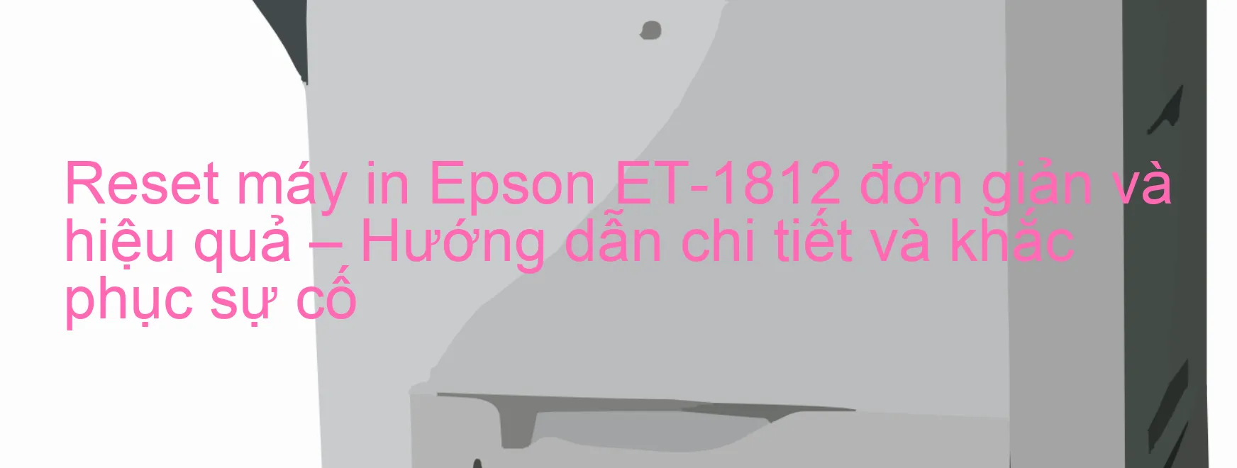 reset-may-in-epson-et-1812-don-gian-va-hieu-qua-huong-dan-chi-tiet-va-khac-phuc-su-co.webp