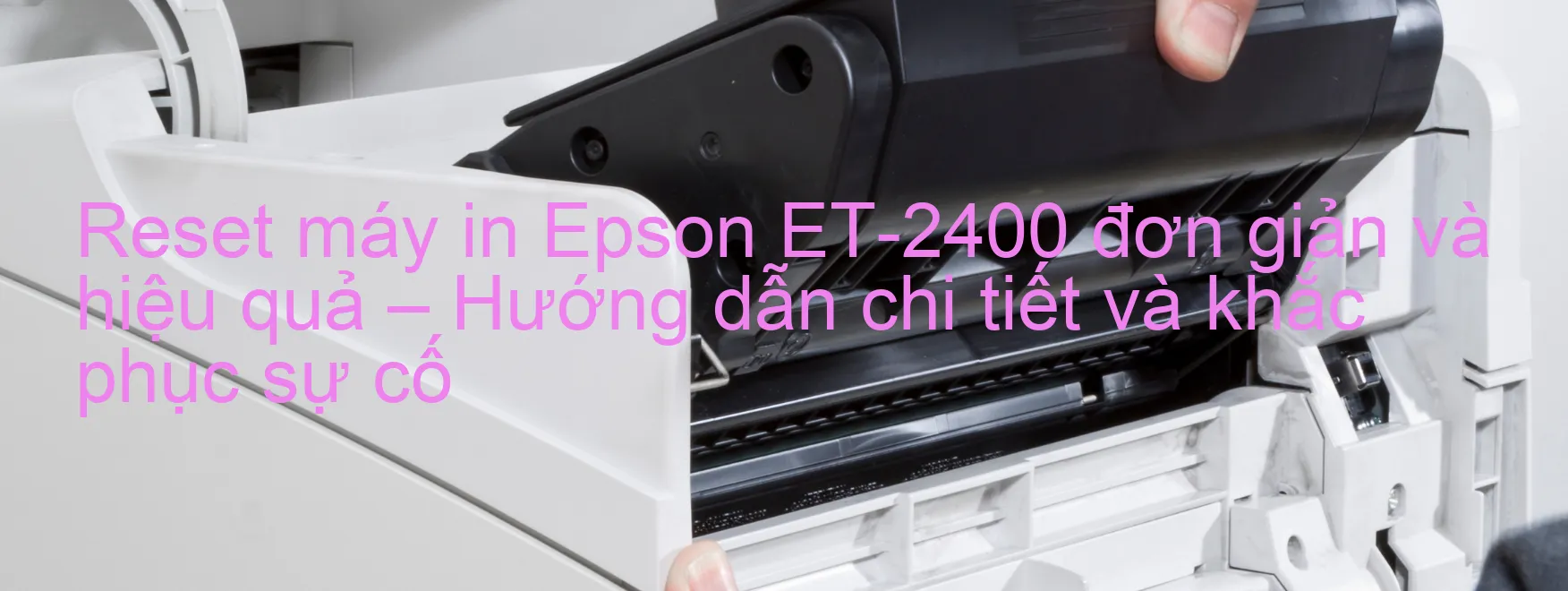 reset-may-in-epson-et-2400-don-gian-va-hieu-qua-huong-dan-chi-tiet-va-khac-phuc-su-co.webp