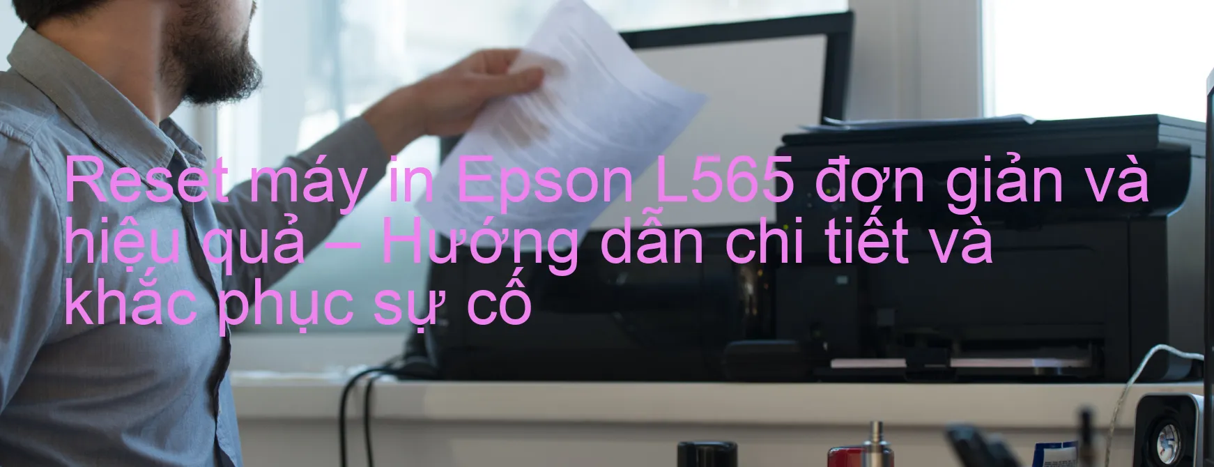 reset-may-in-epson-l565-don-gian-va-hieu-qua-huong-dan-chi-tiet-va-khac-phuc-su-co.webp