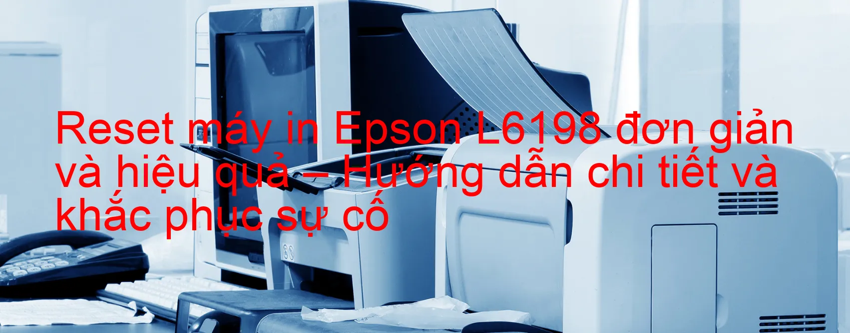 reset-may-in-epson-l6198-don-gian-va-hieu-qua-huong-dan-chi-tiet-va-khac-phuc-su-co.webp