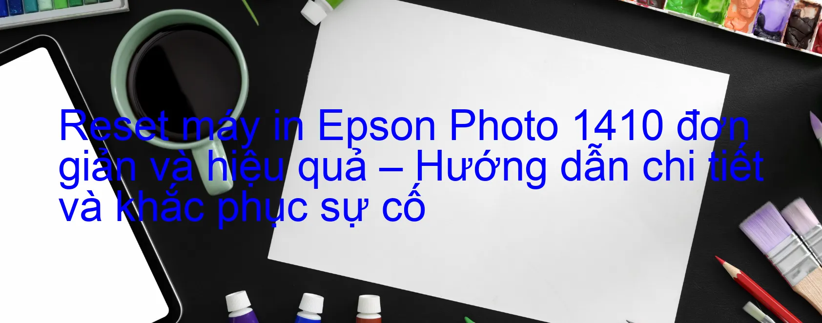 reset-may-in-epson-photo-1410-don-gian-va-hieu-qua-huong-dan-chi-tiet-va-khac-phuc-su-co.webp