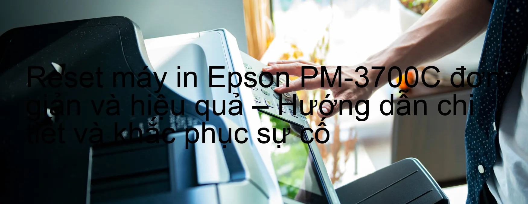 reset-may-in-epson-pm-3700c-don-gian-va-hieu-qua-huong-dan-chi-tiet-va-khac-phuc-su-co.webp