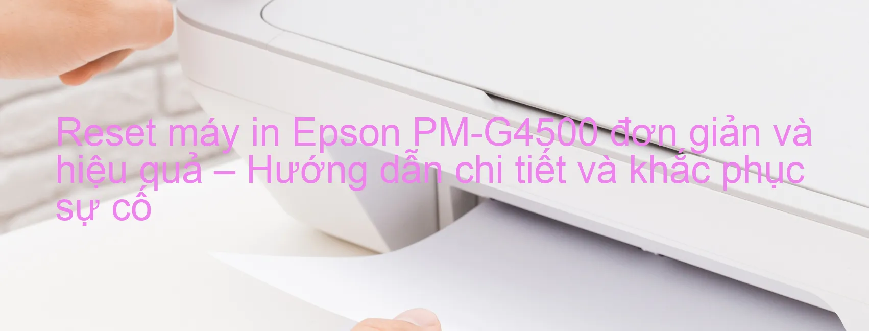 reset-may-in-epson-pm-g4500-don-gian-va-hieu-qua-huong-dan-chi-tiet-va-khac-phuc-su-co.webp