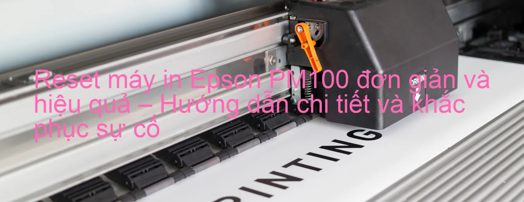 reset-may-in-epson-pm100-don-gian-va-hieu-qua-huong-dan-chi-tiet-va-khac-phuc-su-co.webp