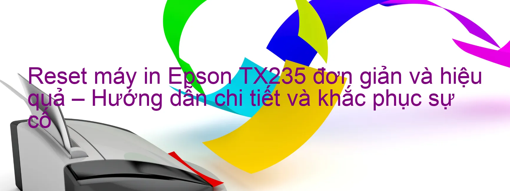 reset-may-in-epson-tx235-don-gian-va-hieu-qua-huong-dan-chi-tiet-va-khac-phuc-su-co.webp