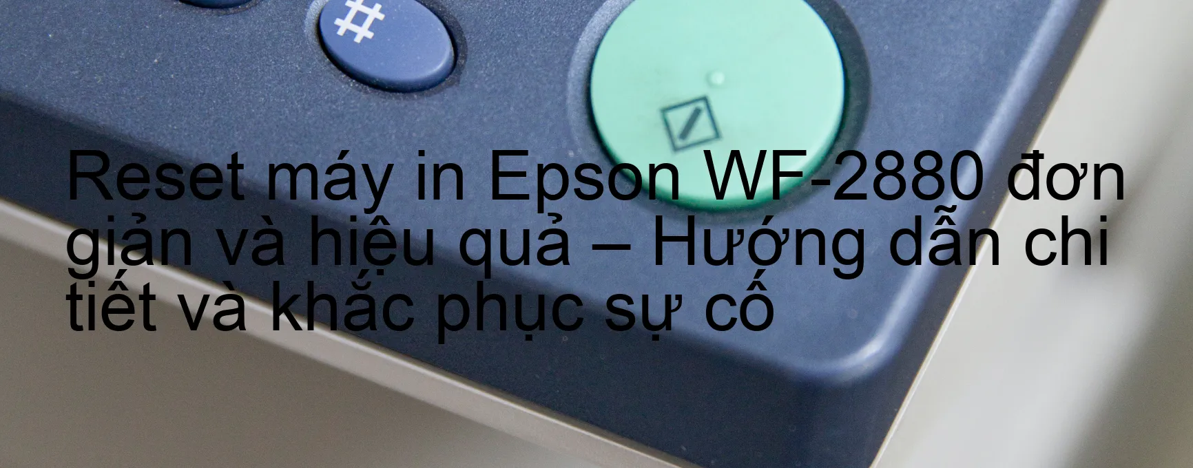 reset-may-in-epson-wf-2880-don-gian-va-hieu-qua-huong-dan-chi-tiet-va-khac-phuc-su-co.webp