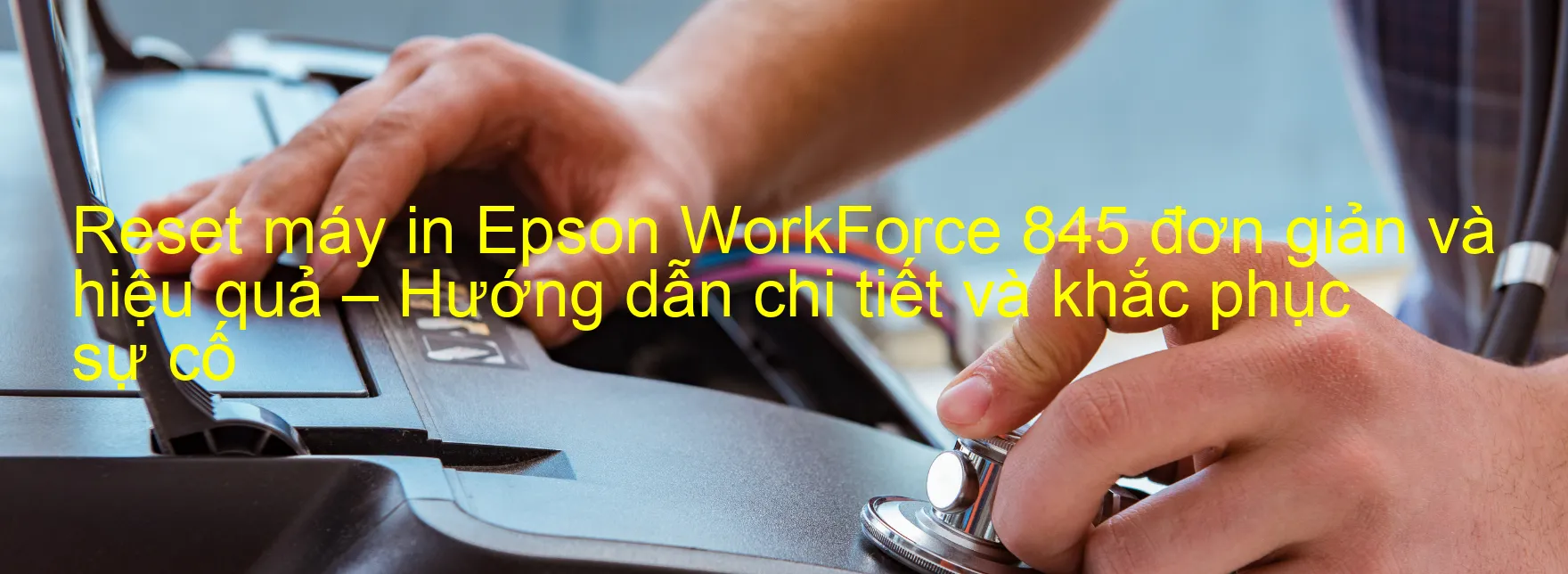 reset-may-in-epson-workforce-845-don-gian-va-hieu-qua-huong-dan-chi-tiet-va-khac-phuc-su-co.webp