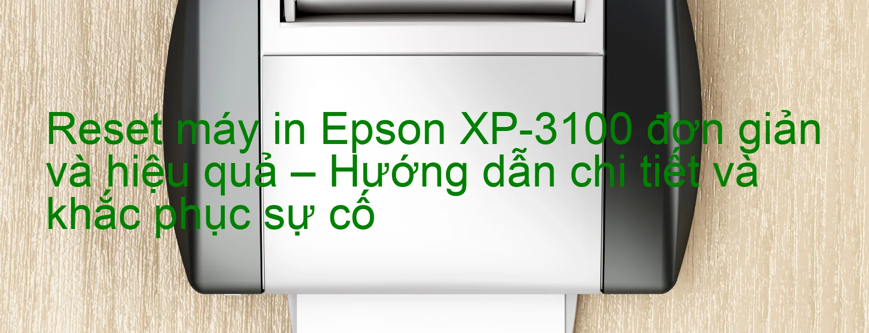 reset-may-in-epson-xp-3100-don-gian-va-hieu-qua-huong-dan-chi-tiet-va-khac-phuc-su-co.webp